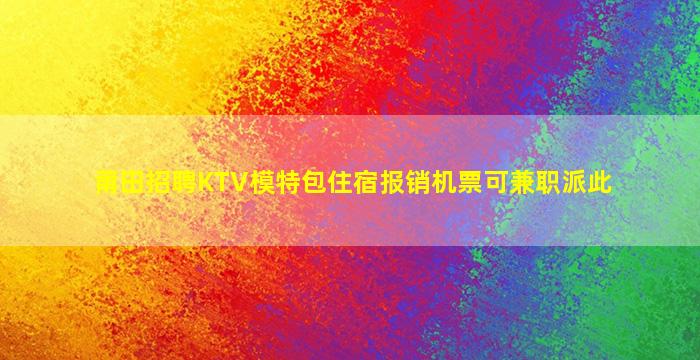 莆田招聘KTV模特包住宿报销机票可兼职派此